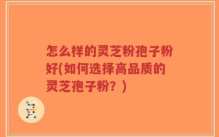 怎么样的灵芝粉孢子粉好(如何选择高品质的灵芝孢子粉？)