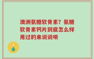 澳洲氨糖软骨素？氨糖软骨素钙片到底怎么样用过的来说说呗