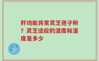 肝功能异常灵芝孢子粉？灵芝适应的湿度和湿度是多少