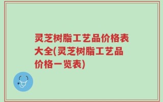 灵芝树脂工艺品价格表大全(灵芝树脂工艺品价格一览表)