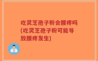 吃灵芝孢子粉会腰疼吗(吃灵芝孢子粉可能导致腰疼发生)