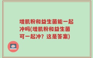增肌粉和益生菌能一起冲吗(增肌粉和益生菌可一起冲？这是答案)