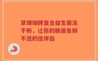 草珊瑚牌复合益生菌冻干粉，让你的肠道告别不适的佳伴侣