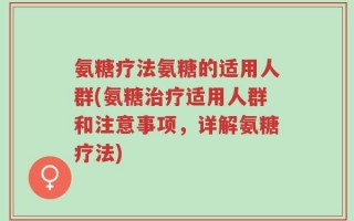 氨糖疗法氨糖的适用人群(氨糖治疗适用人群和注意事项，详解氨糖疗法)