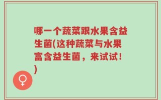 哪一个蔬菜跟水果含益生菌(这种蔬菜与水果富含益生菌，来试试！)