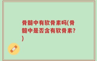 骨髓中有软骨素吗(骨髓中是否含有软骨素？)