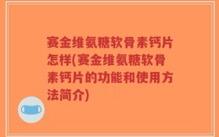 赛金维氨糖软骨素钙片怎样(赛金维氨糖软骨素钙片的功能和使用方法简介)