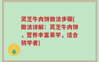 灵芝牛肉饼做法步骤(做法详解：灵芝牛肉饼，营养丰富易学，适合初学者)