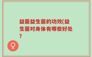 益菌益生菌的功效(益生菌对身体有哪些好处？