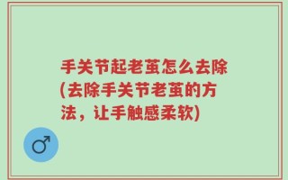 手关节起老茧怎么去除(去除手关节老茧的方法，让手触感柔软)