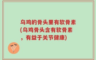 乌鸡的骨头里有软骨素(乌鸡骨头含有软骨素，有益于关节健康)
