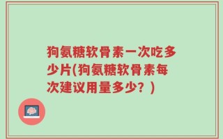 狗氨糖软骨素一次吃多少片(狗氨糖软骨素每次建议用量多少？)
