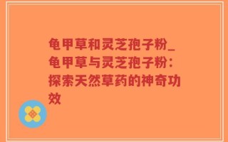 龟甲草和灵芝孢子粉_龟甲草与灵芝孢子粉：探索天然草药的神奇功效