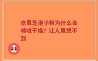 吃灵芝孢子粉为什么会喉咙干燥？让人意想不到