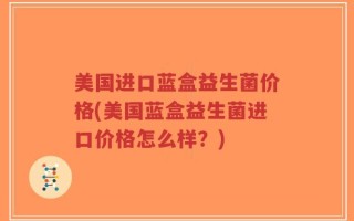 美国进口蓝盒益生菌价格(美国蓝盒益生菌进口价格怎么样？)
