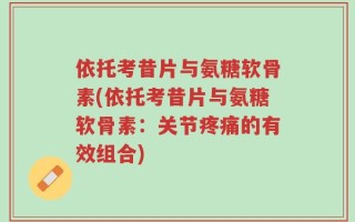 依托考昔片与氨糖软骨素(依托考昔片与氨糖软骨素：关节疼痛的有效组合)
