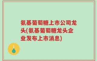 氨基葡萄糖上市公司龙头(氨基葡萄糖龙头企业发布上市消息)