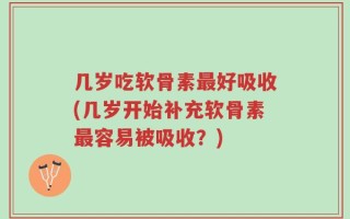 几岁吃软骨素最好吸收(几岁开始补充软骨素最容易被吸收？)