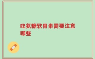 吃氨糖软骨素需要注意哪些