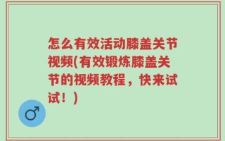 怎么有效活动膝盖关节视频(有效锻炼膝盖关节的视频教程，快来试试！)