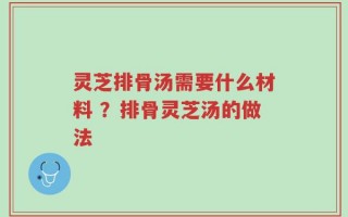 灵芝排骨汤需要什么材料 ？排骨灵芝汤的做法