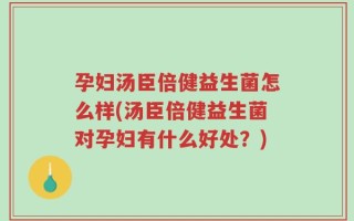 孕妇汤臣倍健益生菌怎么样(汤臣倍健益生菌对孕妇有什么好处？)