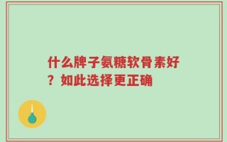 什么牌子氨糖软骨素好？如此选择更正确