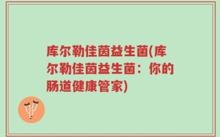 库尔勒佳茵益生菌(库尔勒佳茵益生菌：你的肠道健康管家)