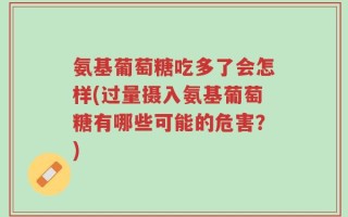 氨基葡萄糖吃多了会怎样(过量摄入氨基葡萄糖有哪些可能的危害？)