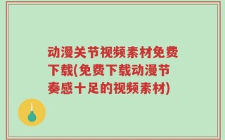 动漫关节视频素材免费下载(免费下载动漫节奏感十足的视频素材)