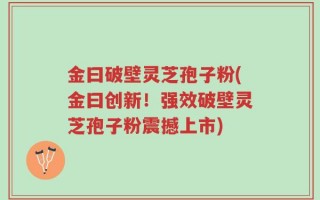 金曰破壁灵芝孢子粉(金曰创新！强效破壁灵芝孢子粉震撼上市)