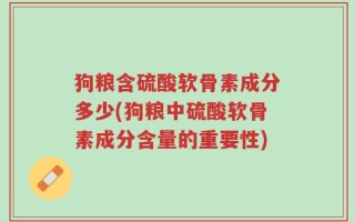 狗粮含硫酸软骨素成分多少(狗粮中硫酸软骨素成分含量的重要性)