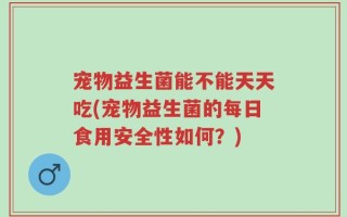 宠物益生菌能不能天天吃(宠物益生菌的每日食用安全性如何？)