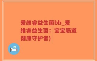 爱维睿益生菌bb_爱维睿益生菌：宝宝肠道健康守护者)