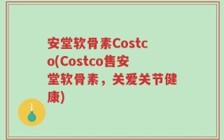 安堂软骨素Costco(Costco售安堂软骨素，关爱关节健康)