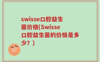 swisse口腔益生菌价格(Swisse口腔益生菌的价格是多少？)