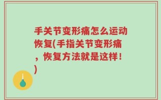 手关节变形痛怎么运动恢复(手指关节变形痛，恢复方法就是这样！)