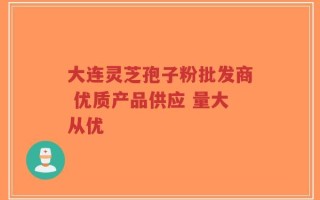 大连灵芝孢子粉批发商 优质产品供应 量大从优