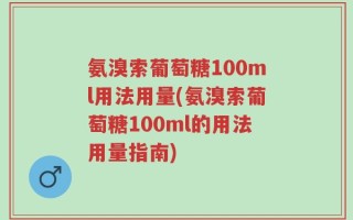 氨溴索葡萄糖100ml用法用量(氨溴索葡萄糖100ml的用法用量指南)