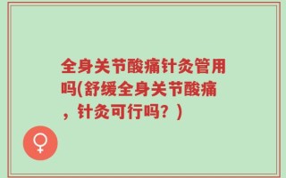 全身关节酸痛针灸管用吗(舒缓全身关节酸痛，针灸可行吗？)