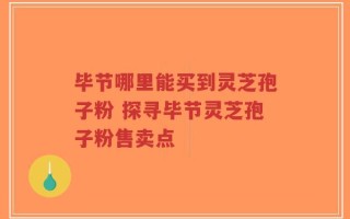 毕节哪里能买到灵芝孢子粉 探寻毕节灵芝孢子粉售卖点