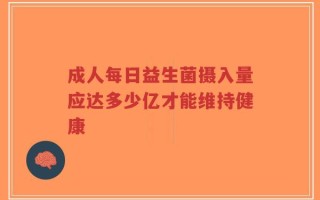 成人每日益生菌摄入量应达多少亿才能维持健康
