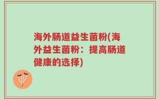 海外肠道益生菌粉(海外益生菌粉：提高肠道健康的选择)