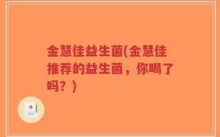 金慧佳益生菌(金慧佳推荐的益生菌，你喝了吗？)