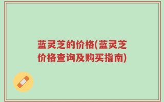 蓝灵芝的价格(蓝灵芝价格查询及购买指南)