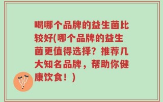 喝哪个品牌的益生菌比较好(哪个品牌的益生菌更值得选择？推荐几大知名品牌，帮助你健康饮食！)