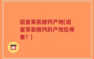 纽崔莱氨糖钙产地(纽崔莱氨糖钙的产地在哪里？)