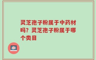 灵芝孢子粉属于中药材吗？灵芝孢子粉属于哪个类目