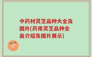 中药材灵芝品种大全及图片(药用灵芝品种全面介绍及图片展示)