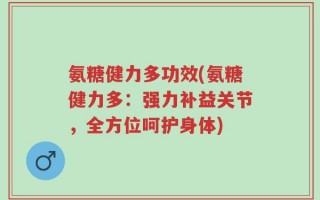 氨糖健力多功效(氨糖健力多：强力补益关节，全方位呵护身体)